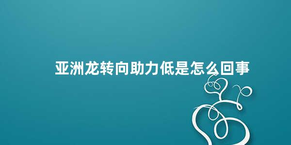 亚洲龙转向助力低是怎么回事