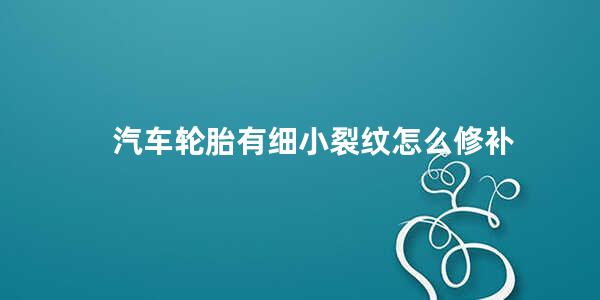 汽车轮胎有细小裂纹怎么修补