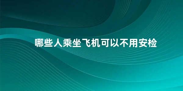 哪些人乘坐飞机可以不用安检