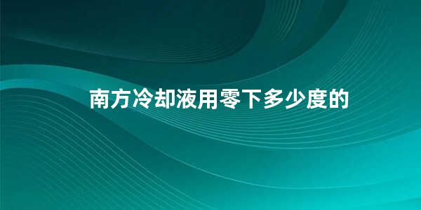 南方冷却液用零下多少度的