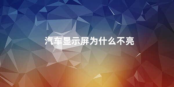 汽车显示屏为什么不亮