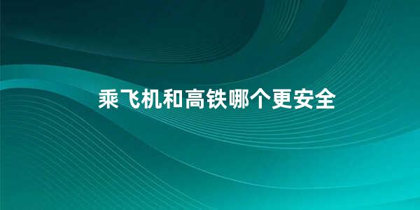 乘飞机和高铁哪个更安全