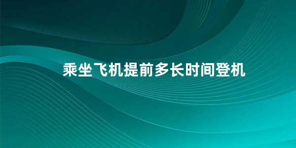 乘坐飞机提前多长时间登机