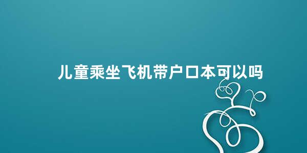 儿童乘坐飞机带户口本可以吗