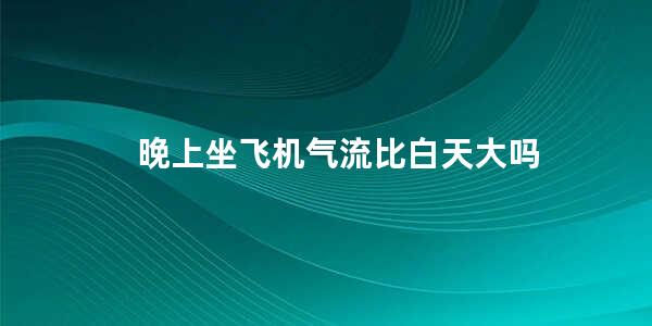 晚上坐飞机气流比白天大吗