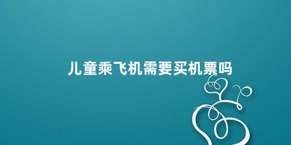 儿童乘飞机需要买机票吗