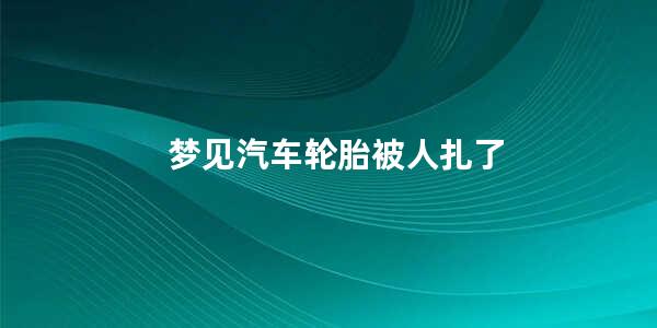 梦见汽车轮胎被人扎了