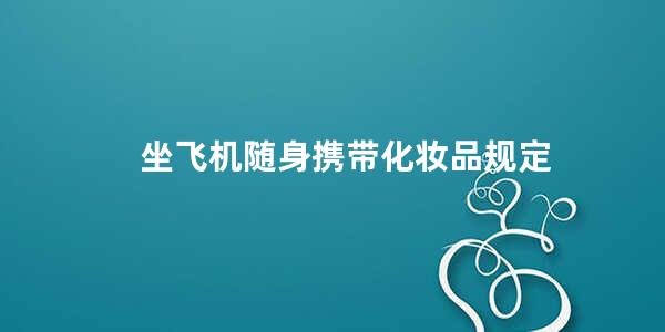 坐飞机随身携带化妆品规定