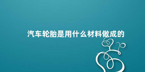 汽车轮胎是用什么材料做成的