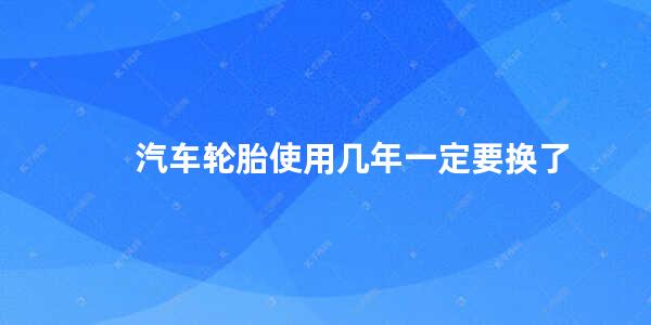 汽车轮胎使用几年一定要换了