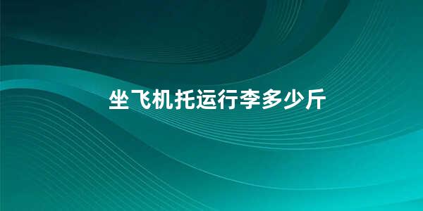 坐飞机托运行李多少斤