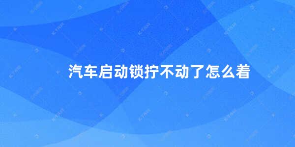 汽车启动锁拧不动了怎么着