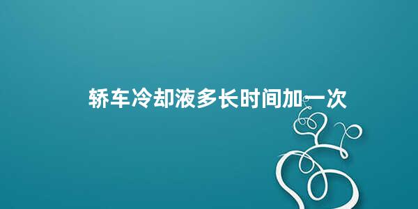 轿车冷却液多长时间加一次