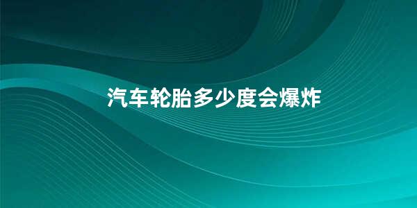 汽车轮胎多少度会爆炸