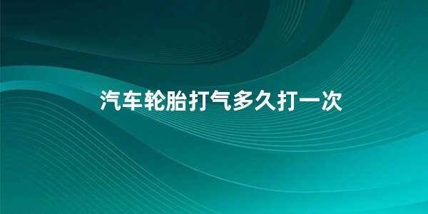 汽车轮胎打气多久打一次