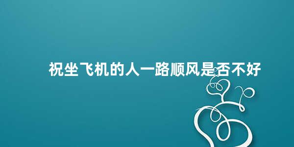 祝坐飞机的人一路顺风是否不好