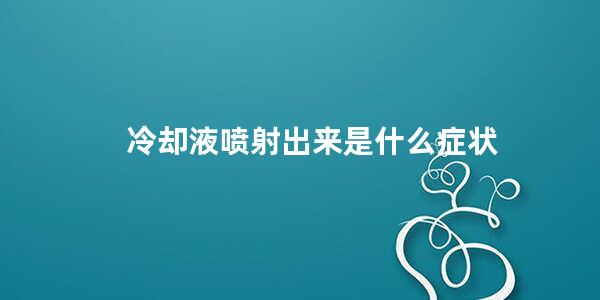 冷却液喷射出来是什么症状