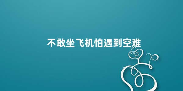 不敢坐飞机怕遇到空难