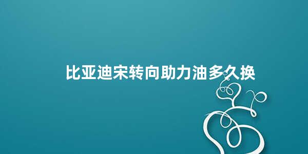 比亚迪宋转向助力油多久换