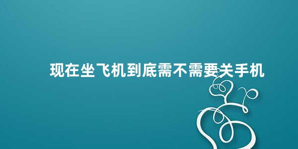 现在坐飞机到底需不需要关手机