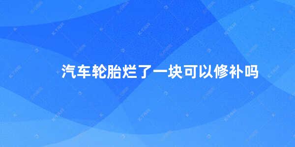 汽车轮胎烂了一块可以修补吗