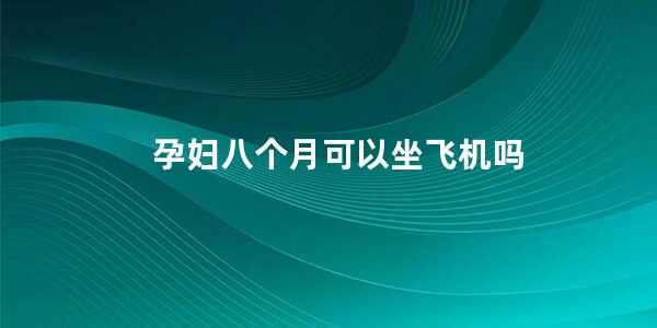 孕妇八个月可以坐飞机吗