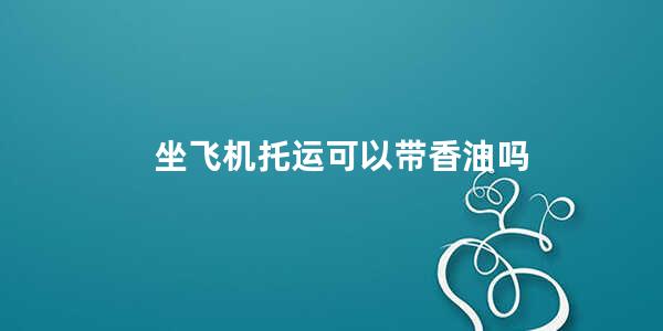 坐飞机托运可以带香油吗