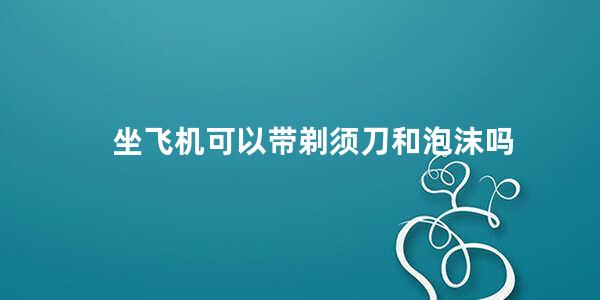 坐飞机可以带剃须刀和泡沫吗