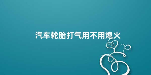 汽车轮胎打气用不用熄火