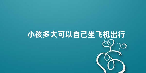 小孩多大可以自己坐飞机出行