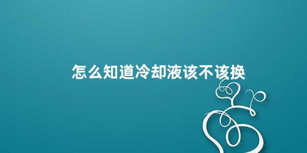 怎么知道冷却液该不该换