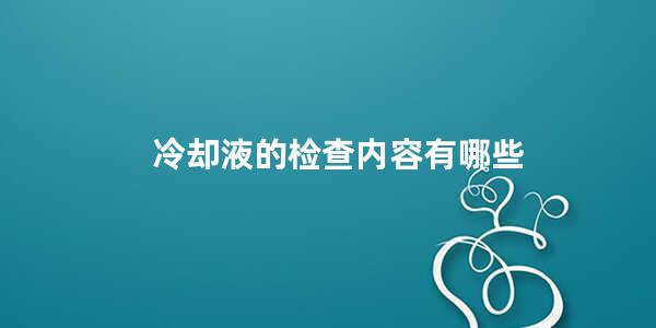 冷却液的检查内容有哪些