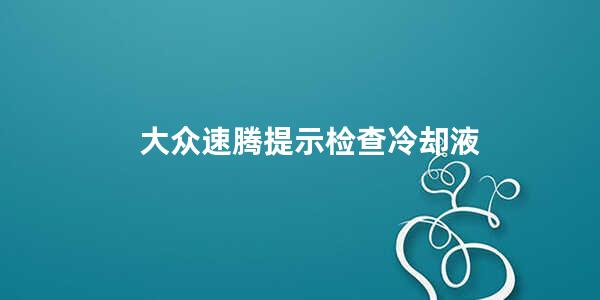 大众速腾提示检查冷却液