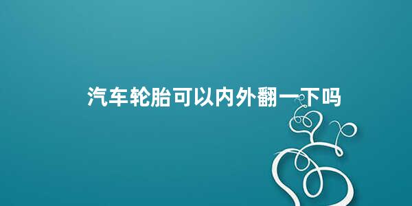 汽车轮胎可以内外翻一下吗