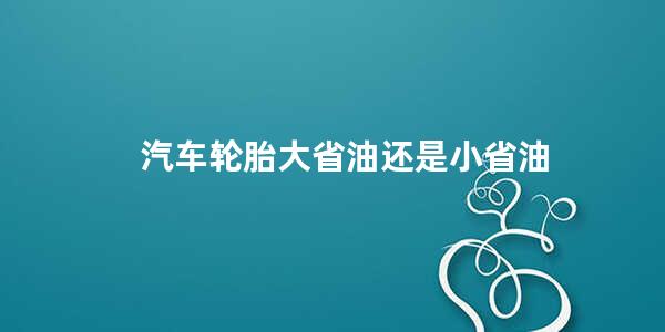 汽车轮胎大省油还是小省油